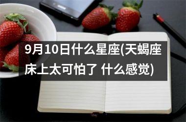 <h3>9月10日什么星座(天蝎座床上太可怕了 什么感觉)