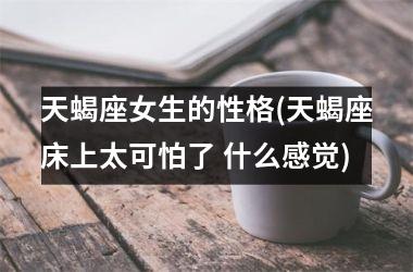 <h3>天蝎座女生的性格(天蝎座床上太可怕了 什么感觉)