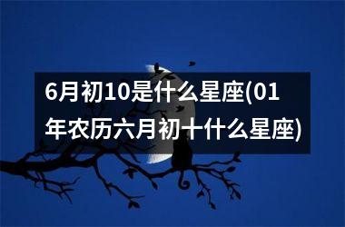 <h3>6月初10是什么星座(01年农历六月初十什么星座)