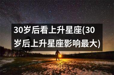 30岁后看上升星座(30岁后上升星座影响最大)