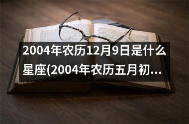 2004年农历12月9日是什么星座(2004年农历五月初二是什么星座)