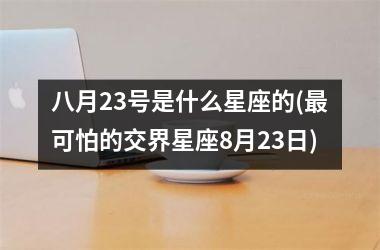 <h3>八月23号是什么星座的(最可怕的交界星座8月23日)