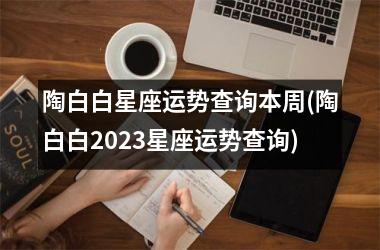 陶白白星座运势查询本周(陶白白2025星座运势查询)