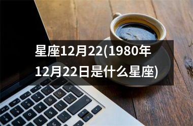 <h3>星座12月22(1980年12月22日是什么星座)