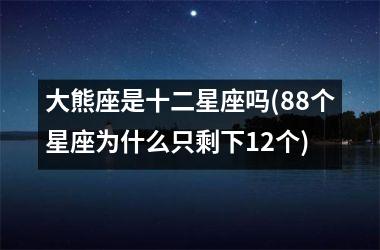 <h3>大熊座是十二星座吗(88个星座为什么只剩下12个)