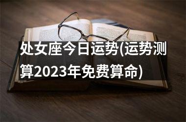 <h3>处女座今日运势(运势测算2025年免费算命)