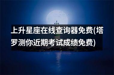 上升星座在线查询器免费(塔罗测你近期考试成绩免费)