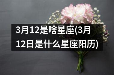 <h3>3月12是啥星座(3月12日是什么星座阳历)