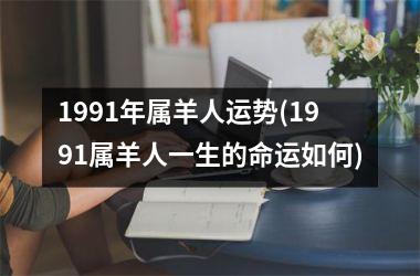 <h3>1991年属羊人运势(1991属羊人一生的命运如何)