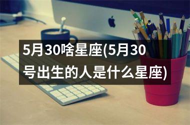 <h3>5月30啥星座(5月30号出生的人是什么星座)