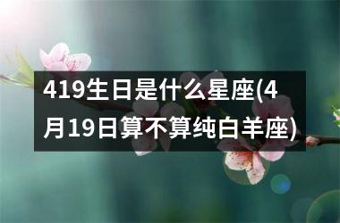 419生日是什么星座(4月19日算不算纯白羊座)