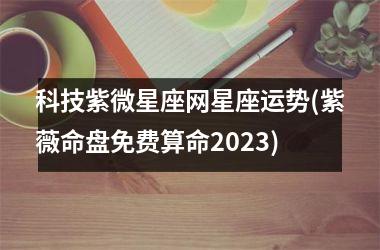 科技紫微星座网星座运势(紫薇命盘免费算命2025)