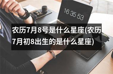 <h3>农历7月8号是什么星座(农历7月初8出生的是什么星座)