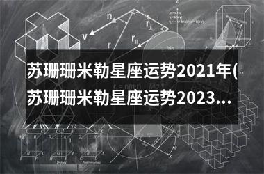 <h3>苏珊珊米勒星座运势2025年(苏珊珊米勒星座运势2025年4月运)