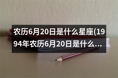 <h3>农历6月20日是什么星座(1994年农历6月20日是什么星座)