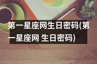 第一星座网生日密码(第一星座网 生日密码)