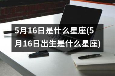 <h3>5月16日是什么星座(5月16日出生是什么星座)