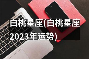 <h3>白桃星座(白桃星座2025年运势)