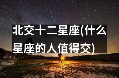 <h3>北交十二星座(什么星座的人值得交)