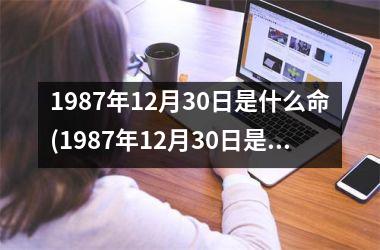 <h3>1987年12月30日是什么命(1987年12月30日是什么八字)