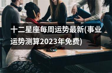 十二星座每周运势最新(事业运势测算2025年免费)