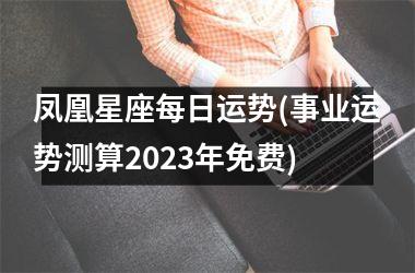 <h3>凤凰星座每日运势(事业运势测算2025年免费)