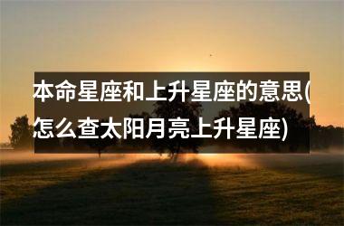 本命星座和上升星座的意思(怎么查太阳月亮上升星座)