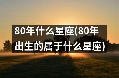 80年什么星座(80年出生的属于什么星座)