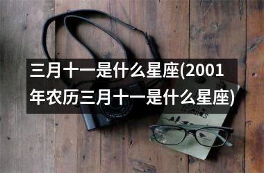 <h3>三月十一是什么星座(2001年农历三月十一是什么星座)