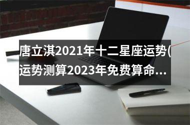 唐立淇2025年十二星座运势(运势测算2025年免费算命)