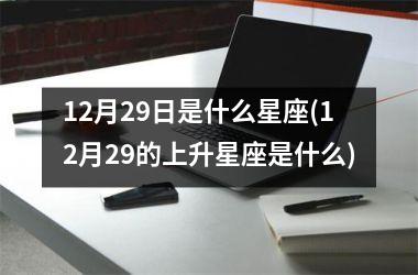 <h3>12月29日是什么星座(12月29的上升星座是什么)