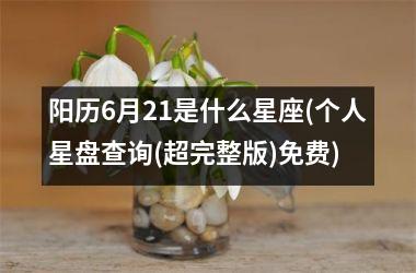 <h3>阳历6月21是什么星座(个人星盘查询(超完整版)免费)