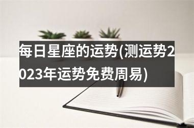 <h3>每日星座的运势(测运势2025年运势免费周易)