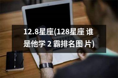 <h3>12.8星座(128星座 谁是他学 2 霸排名图 片)