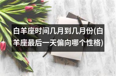 <h3>白羊座时间几月到几月份(白羊座最后一天偏向哪个性格)