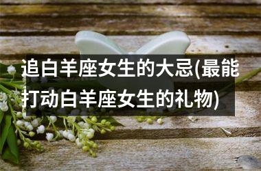 <h3>追白羊座女生的大忌(最能打动白羊座女生的礼物)