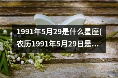 <h3>1991年5月29是什么星座(农历1991年5月29日是什么命运)