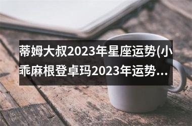 <h3>蒂姆大叔2025年星座运势(小乖麻根登卓玛2025年运势)