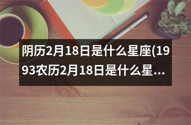 阴历2月18日是什么星座(1993农历2月18日是什么星座)