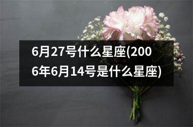 <h3>6月27号什么星座(2006年6月14号是什么星座)