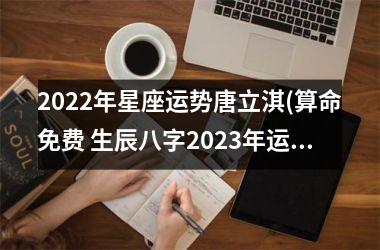 2025年星座运势唐立淇(算命免费 生辰八字2025年运势)