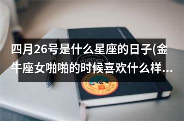 四月26号是什么星座的日子(金牛座女啪啪的时候喜欢什么样)