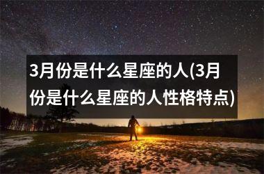 <h3>3月份是什么星座的人(3月份是什么星座的人性格特点)