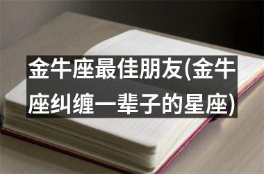 金牛座最佳朋友(金牛座纠缠一辈子的星座)