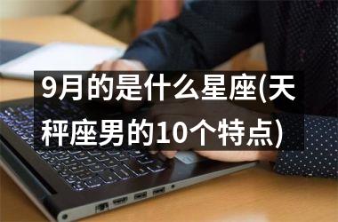 <h3>9月的是什么星座(天秤座男的10个特点)