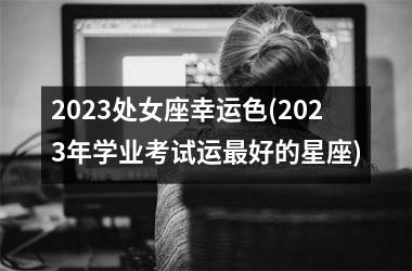 <h3>2025处女座幸运色(2025年学业考试运最好的星座)