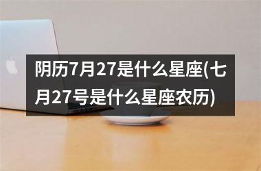 <h3>阴历7月27是什么星座(七月27号是什么星座农历)