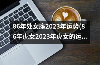 86年处女座2025年运势(86年虎女2025年虎女的运势如何)