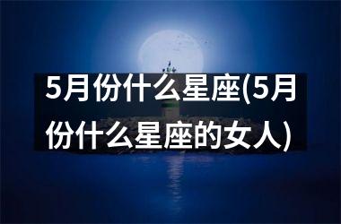 <h3>5月份什么星座(5月份什么星座的女人)