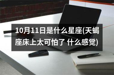 <h3>10月11日是什么星座(天蝎座床上太可怕了 什么感觉)